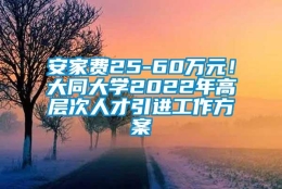 安家费25-60万元！大同大学2022年高层次人才引进工作方案