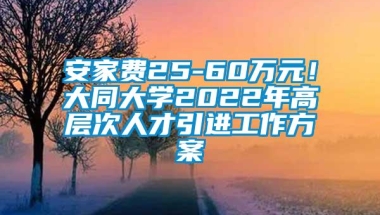 安家费25-60万元！大同大学2022年高层次人才引进工作方案