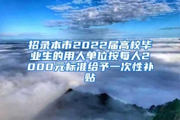 招录本市2022届高校毕业生的用人单位按每人2000元标准给予一次性补贴