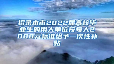 招录本市2022届高校毕业生的用人单位按每人2000元标准给予一次性补贴