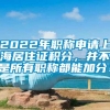 2022年职称申请上海居住证积分，并不是所有职称都能加分！