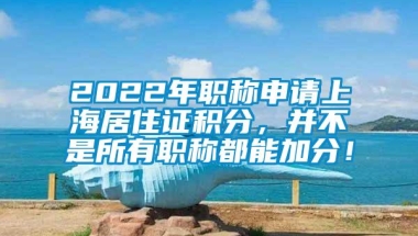 2022年职称申请上海居住证积分，并不是所有职称都能加分！