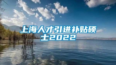 上海人才引进补贴硕士2022