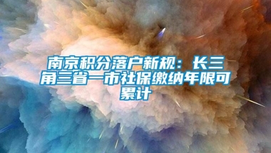 南京积分落户新规：长三角三省一市社保缴纳年限可累计