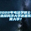 2022年考法学硕士，选择同济大学还是东南大学？