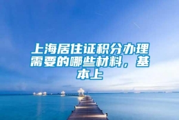 上海居住证积分办理需要的哪些材料，基本上