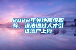 2022年外地高级职称，没法通过人才引进落户上海