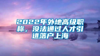 2022年外地高级职称，没法通过人才引进落户上海