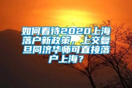 如何看待2020上海落户新政策，上交复旦同济华师可直接落户上海？