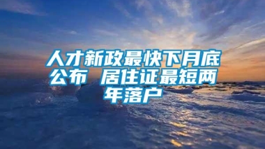 人才新政最快下月底公布 居住证最短两年落户