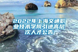 2022年上海交通职业技术学院引进高层次人才公告