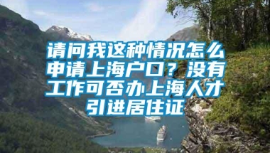 请问我这种情况怎么申请上海户口？没有工作可否办上海人才引进居住证