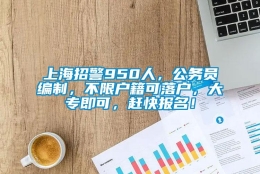 上海招警950人，公务员编制，不限户籍可落户，大专即可，赶快报名！