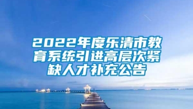 2022年度乐清市教育系统引进高层次紧缺人才补充公告