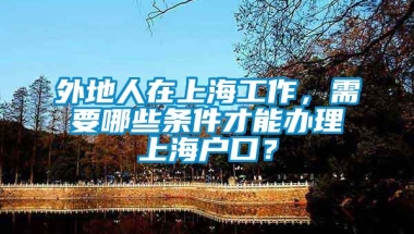 外地人在上海工作，需要哪些条件才能办理上海户口？