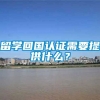 留学回国认证需要提供什么？