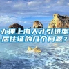 办理上海人才引进型居住证的几个问题？