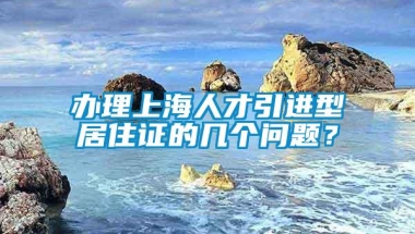 办理上海人才引进型居住证的几个问题？