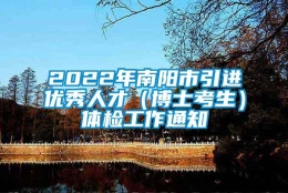 2022年南阳市引进优秀人才（博士考生）体检工作通知