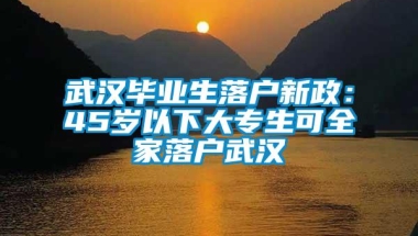 武汉毕业生落户新政：45岁以下大专生可全家落户武汉