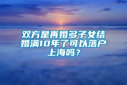 双方是再婚多子女结婚满10年了可以落户上海吗？