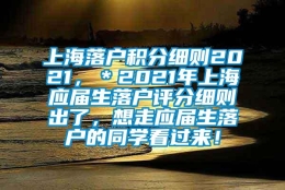 上海落户积分细则2021，＊2021年上海应届生落户评分细则出了，想走应届生落户的同学看过来！