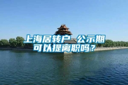 上海居转户 公示期可以提离职吗？