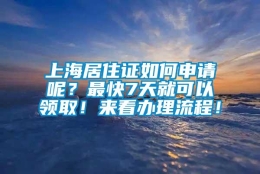 上海居住证如何申请呢？最快7天就可以领取！来看办理流程！