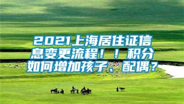 2021上海居住证信息变更流程！！积分如何增加孩子、配偶？