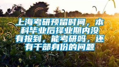 上海考研预留时间，本科毕业后择业期内没有报到，能考研吗，还有干部身份的问题