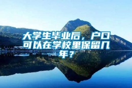 大学生毕业后，户口可以在学校里保留几年？