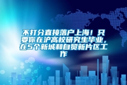 不打分直接落户上海！只要你在沪高校研究生毕业，在5个新城和自贸新片区工作