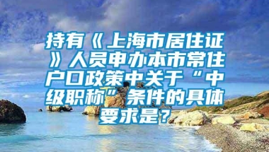 持有《上海市居住证》人员申办本市常住户口政策中关于“中级职称”条件的具体要求是？