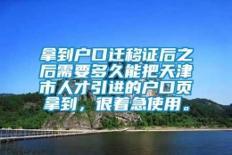 拿到户口迁移证后之后需要多久能把天津市人才引进的户口页拿到，很着急使用。