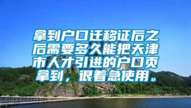 拿到户口迁移证后之后需要多久能把天津市人才引进的户口页拿到，很着急使用。