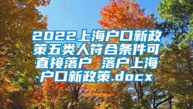 2022上海户口新政策五类人符合条件可直接落户 落户上海户口新政策.docx