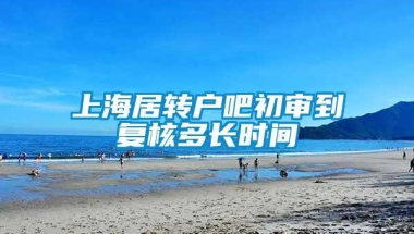 上海居转户吧初审到复核多长时间