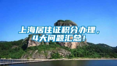 上海居住证积分办理，4大问题汇总！