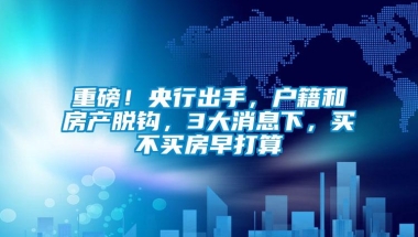 重磅！央行出手，户籍和房产脱钩，3大消息下，买不买房早打算