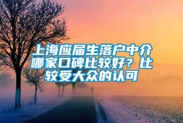 上海应届生落户中介哪家口碑比较好？比较受大众的认可