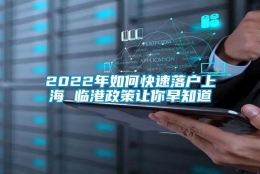 2022年如何快速落户上海 临港政策让你早知道