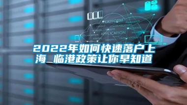 2022年如何快速落户上海 临港政策让你早知道