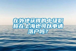 在外地获得的中级职称在上海也可以申请落户吗？