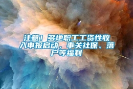 注意！多地职工工资性收入申报启动，事关社保、落户等福利