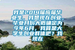 我是2014届应届毕业生，我想现在创业，毕业月份大概确定为今年6月，我算是大学生创业群体吧？我现在