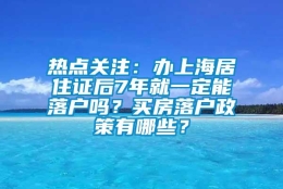 热点关注：办上海居住证后7年就一定能落户吗？买房落户政策有哪些？