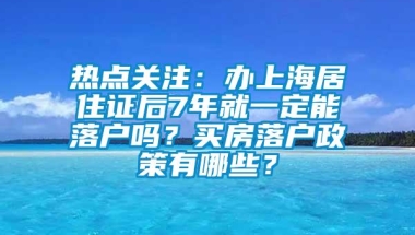 热点关注：办上海居住证后7年就一定能落户吗？买房落户政策有哪些？