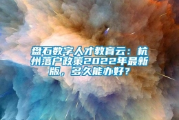 盘石数字人才教育云：杭州落户政策2022年最新版，多久能办好？