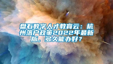 盘石数字人才教育云：杭州落户政策2022年最新版，多久能办好？