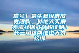 信号！最牛县级市放宽限购，外地人买房无需社保或个税证明！长三角这两地也大力松绑